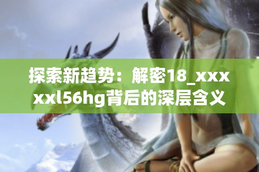 探索新趋势：解密18_xxxxxl56hg背后的深层含义与影响
