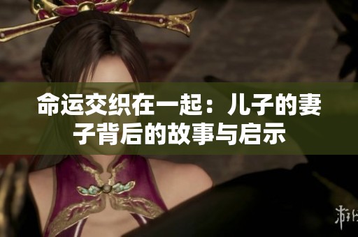 命运交织在一起：儿子的妻子背后的故事与启示