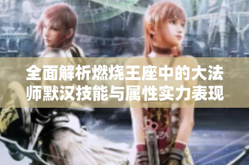 全面解析燃烧王座中的大法师默汉技能与属性实力表现