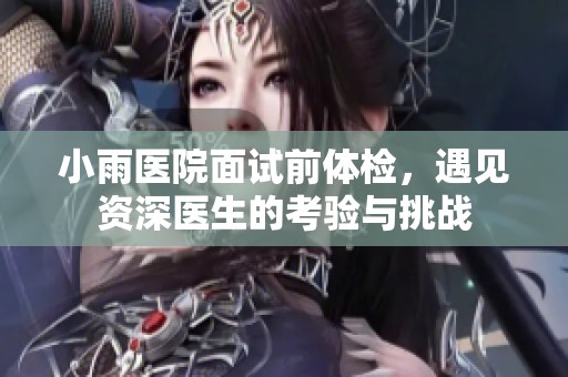 小雨医院面试前体检，遇见资深医生的考验与挑战