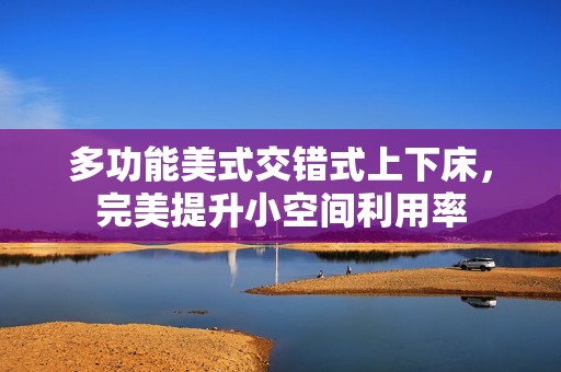 多功能美式交错式上下床，完美提升小空间利用率