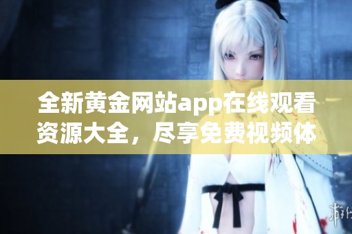 全新黄金网站app在线观看资源大全，尽享免费视频体验