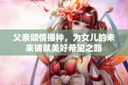 父亲倾情播种，为女儿的未来铺就美好希望之路