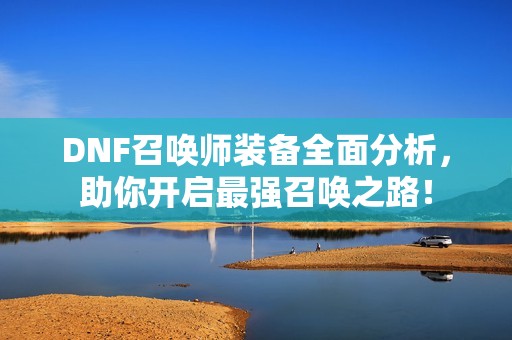 DNF召唤师装备全面分析，助你开启最强召唤之路！