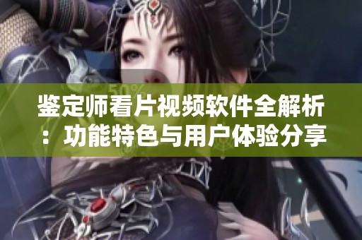 鉴定师看片视频软件全解析：功能特色与用户体验分享
