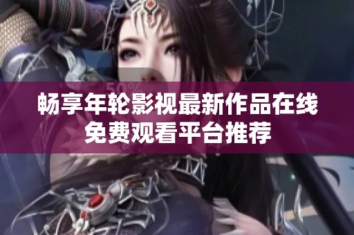 畅享年轮影视最新作品在线免费观看平台推荐