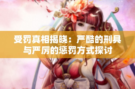 受罚真相揭晓：严酷的刑具与严厉的惩罚方式探讨