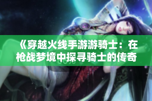 《穿越火线手游游骑士：在枪战梦境中探寻骑士的传奇旅程》