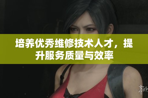 培养优秀维修技术人才，提升服务质量与效率
