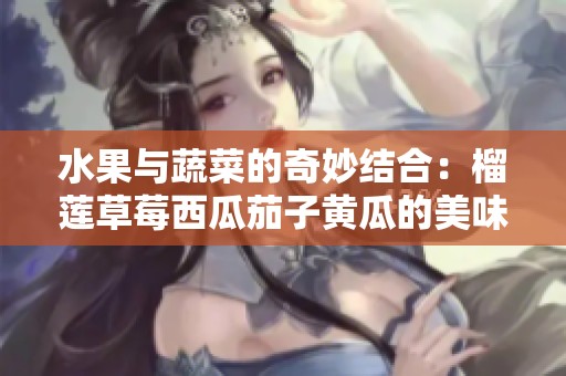水果与蔬菜的奇妙结合：榴莲草莓西瓜茄子黄瓜的美味探索