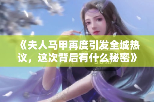 《夫人马甲再度引发全城热议，这次背后有什么秘密》