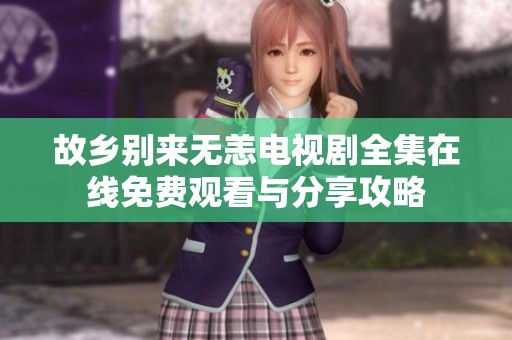 故乡别来无恙电视剧全集在线免费观看与分享攻略