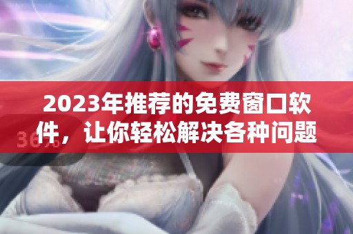 2023年推荐的免费窗口软件，让你轻松解决各种问题