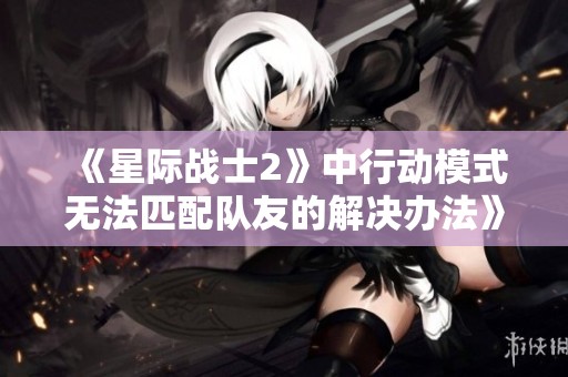《星际战士2》中行动模式无法匹配队友的解决办法》