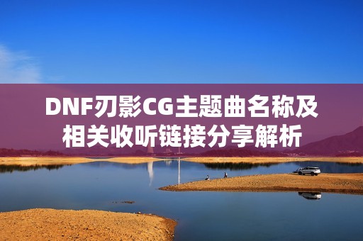 DNF刃影CG主题曲名称及相关收听链接分享解析