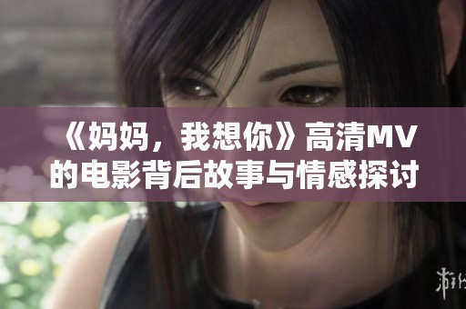 《妈妈，我想你》高清MV的电影背后故事与情感探讨
