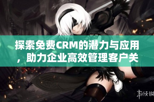探索免费CRM的潜力与应用，助力企业高效管理客户关系