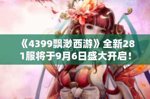 《4399飘渺西游》全新281服将于9月6日盛大开启！