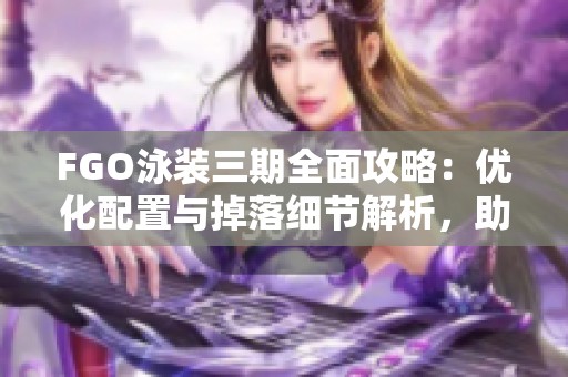 FGO泳装三期全面攻略：优化配置与掉落细节解析，助力高效刷本