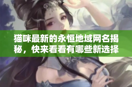 猫咪最新的永恒地域网名揭秘，快来看看有哪些新选择！
