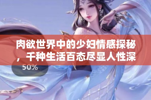肉欲世界中的少妇情感探秘，千种生活百态尽显人性深度