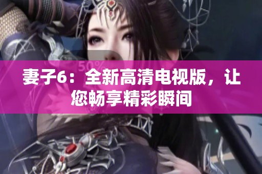 妻子6：全新高清电视版，让您畅享精彩瞬间