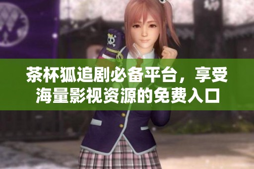 茶杯狐追剧必备平台，享受海量影视资源的免费入口