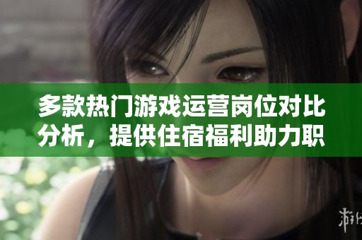 多款热门游戏运营岗位对比分析，提供住宿福利助力职业发展