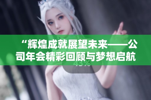 “辉煌成就展望未来——公司年会精彩回顾与梦想启航”