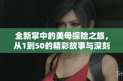 全新掌中的美母探险之旅，从1到50的精彩故事与深刻体验