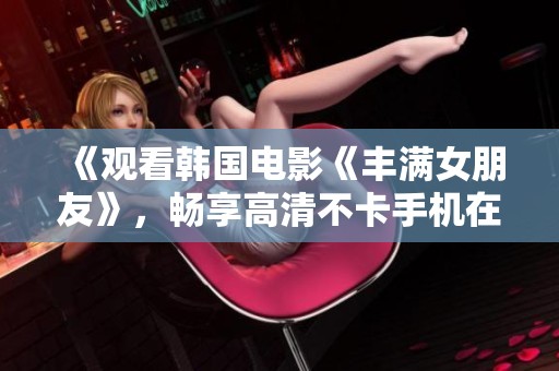 《观看韩国电影《丰满女朋友》，畅享高清不卡手机在线观看体验》