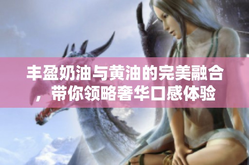 丰盈奶油与黄油的完美融合，带你领略奢华口感体验
