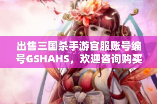 出售三国杀手游官服账号编号GSHAHS，欢迎咨询购买！