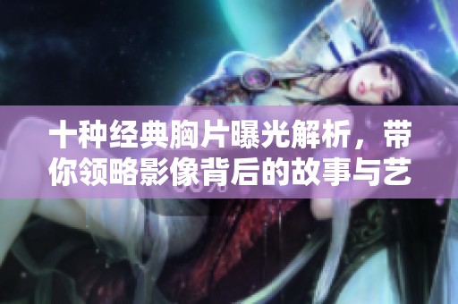 十种经典胸片曝光解析，带你领略影像背后的故事与艺术