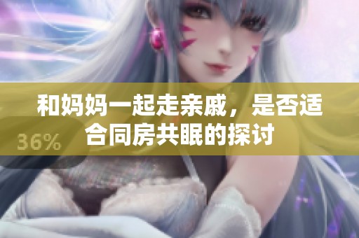 和妈妈一起走亲戚，是否适合同房共眠的探讨