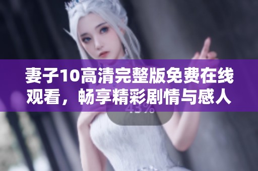 妻子10高清完整版免费在线观看，畅享精彩剧情与感人时刻