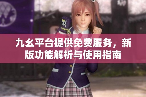 九幺平台提供免费服务，新版功能解析与使用指南