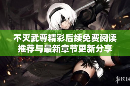 不灭武尊精彩后续免费阅读推荐与最新章节更新分享
