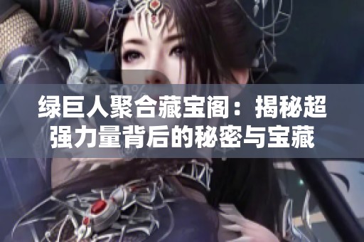 绿巨人聚合藏宝阁：揭秘超强力量背后的秘密与宝藏