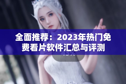 全面推荐：2023年热门免费看片软件汇总与评测