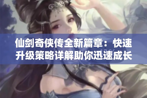 仙剑奇侠传全新篇章：快速升级策略详解助你迅速成长