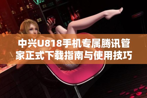 中兴U818手机专属腾讯管家正式下载指南与使用技巧