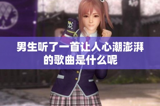 男生听了一首让人心潮澎湃的歌曲是什么呢
