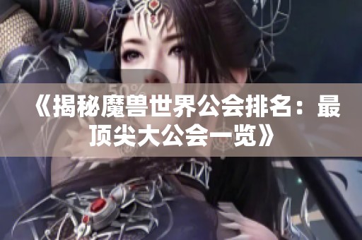 《揭秘魔兽世界公会排名：最顶尖大公会一览》