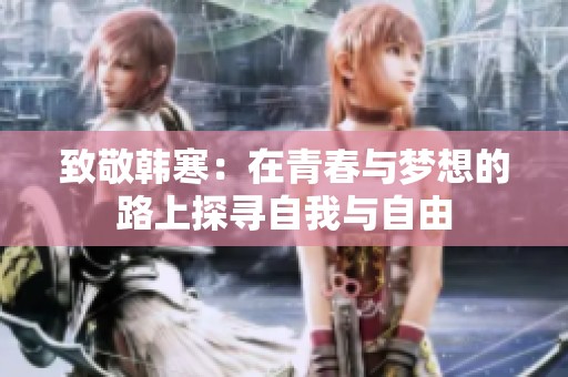 致敬韩寒：在青春与梦想的路上探寻自我与自由