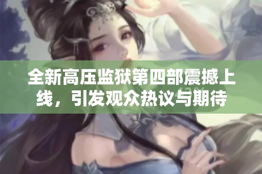 全新高压监狱第四部震撼上线，引发观众热议与期待