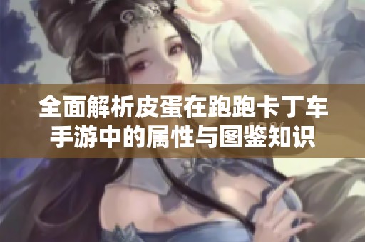 全面解析皮蛋在跑跑卡丁车手游中的属性与图鉴知识