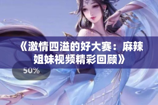 《激情四溢的好大赛：麻辣姐妹视频精彩回顾》