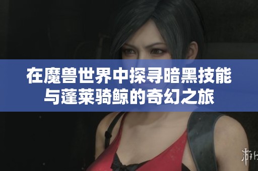 在魔兽世界中探寻暗黑技能与蓬莱骑鲸的奇幻之旅