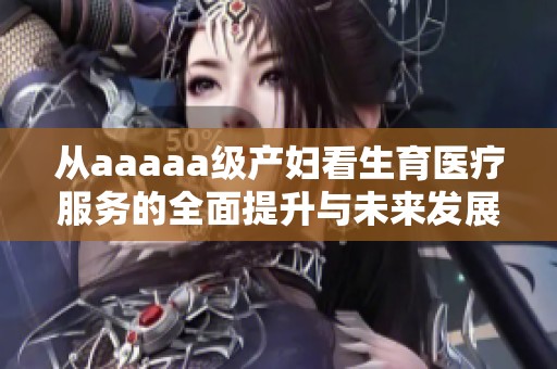 从aaaaa级产妇看生育医疗服务的全面提升与未来发展
